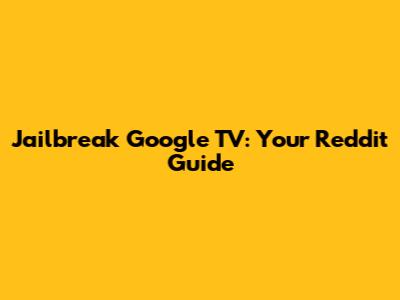 Jailbreak Google TV: Your Reddit Guide