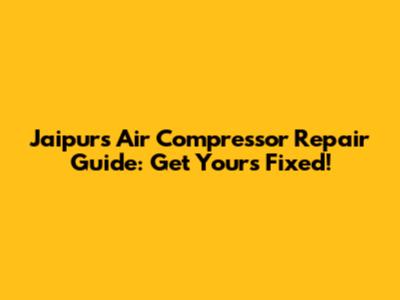 Jaipur's Air Compressor Repair Guide: Get Yours Fixed!