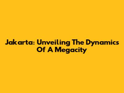 Jakarta: Unveiling The Dynamics Of A Megacity