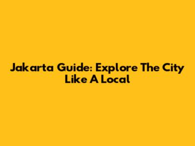 Jakarta Guide: Explore The City Like A Local