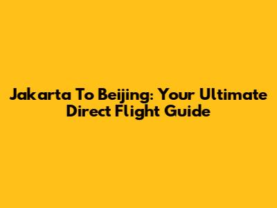 Jakarta To Beijing: Your Ultimate Direct Flight Guide