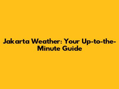 Jakarta Weather: Your Up-to-the-Minute Guide