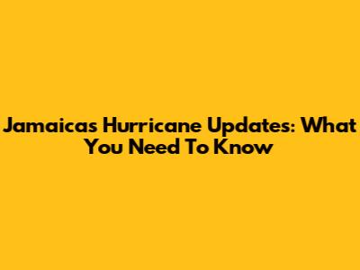 Jamaica's Hurricane Updates: What You Need To Know