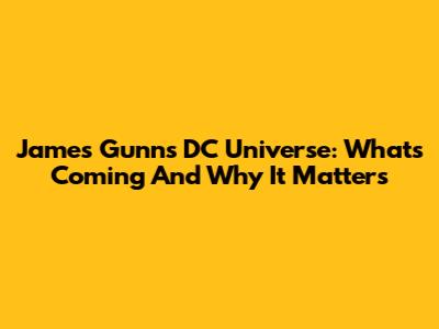 James Gunn's DC Universe: What's Coming And Why It Matters