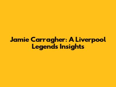 Jamie Carragher: A Liverpool Legend's Insights