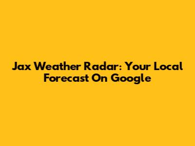 Jax Weather Radar: Your Local Forecast On Google