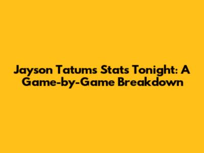 Jayson Tatum's Stats Tonight: A Game-by-Game Breakdown