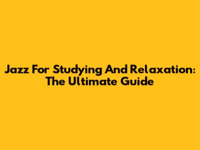 Jazz For Studying And Relaxation: The Ultimate Guide