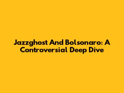 Jazzghost And Bolsonaro: A Controversial Deep Dive