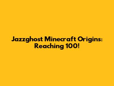 Jazzghost Minecraft Origins: Reaching 100!