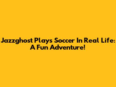 Jazzghost Plays Soccer In Real Life: A Fun Adventure!