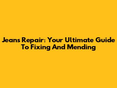Jeans Repair: Your Ultimate Guide To Fixing And Mending