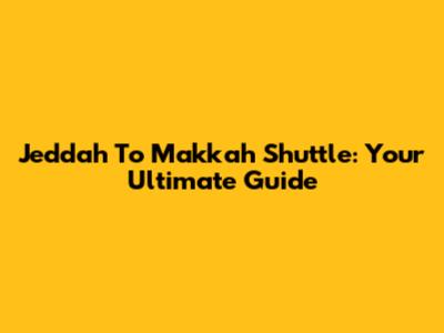 Jeddah To Makkah Shuttle: Your Ultimate Guide