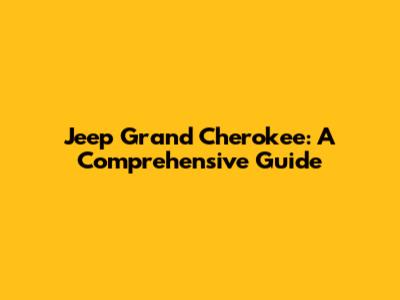Jeep Grand Cherokee: A Comprehensive Guide