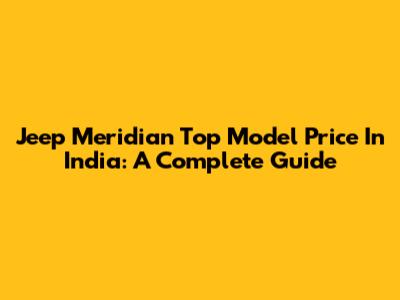 Jeep Meridian Top Model Price In India: A Complete Guide