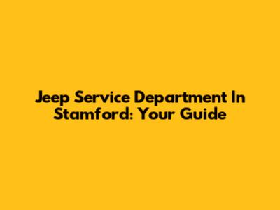 Jeep Service Department In Stamford: Your Guide