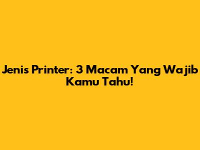 Jenis Printer: 3 Macam Yang Wajib Kamu Tahu!