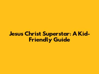 Jesus Christ Superstar: A Kid-Friendly Guide