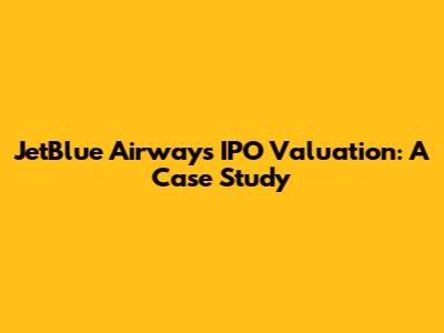 JetBlue Airways IPO Valuation: A Case Study