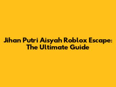 Jihan Putri Aisyah Roblox Escape: The Ultimate Guide