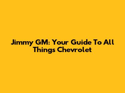 Jimmy GM: Your Guide To All Things Chevrolet