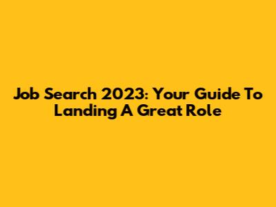 Job Search 2023: Your Guide To Landing A Great Role