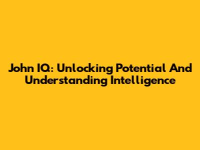 John IQ: Unlocking Potential And Understanding Intelligence