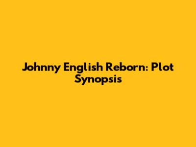 Johnny English Reborn: Plot Synopsis