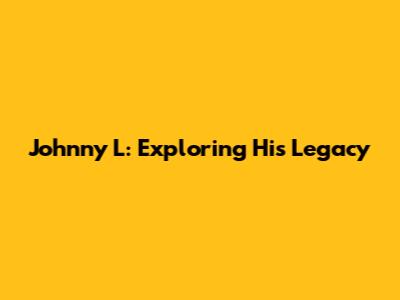 Johnny L: Exploring His Legacy