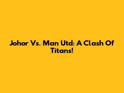 Johor Vs. Man Utd: A Clash Of Titans!