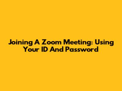 Joining A Zoom Meeting: Using Your ID And Password