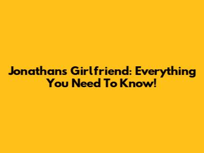 Jonathan's Girlfriend: Everything You Need To Know!