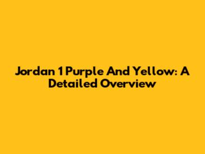 Jordan 1 Purple And Yellow: A Detailed Overview