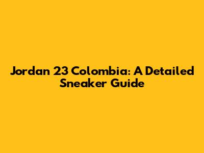 Jordan 23 Colombia: A Detailed Sneaker Guide