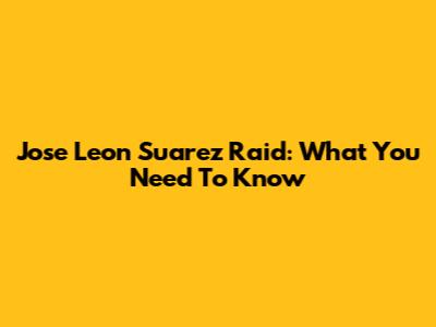 Jose Leon Suarez Raid: What You Need To Know