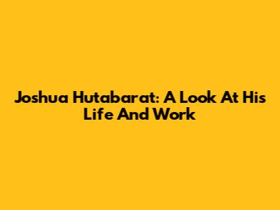 Joshua Hutabarat: A Look At His Life And Work