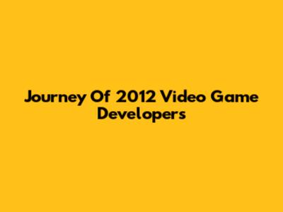 Journey Of 2012 Video Game Developers
