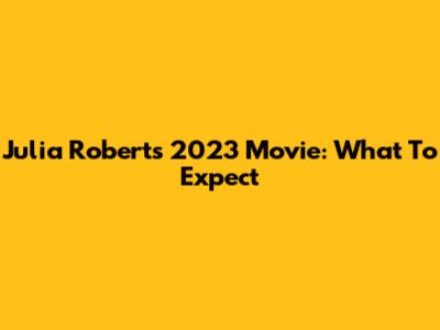Julia Roberts' 2023 Movie: What To Expect
