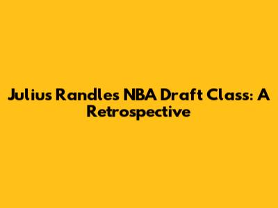 Julius Randle's NBA Draft Class: A Retrospective