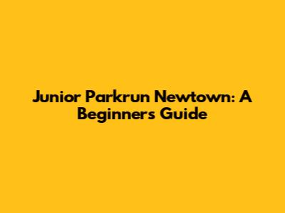 Junior Parkrun Newtown: A Beginner's Guide