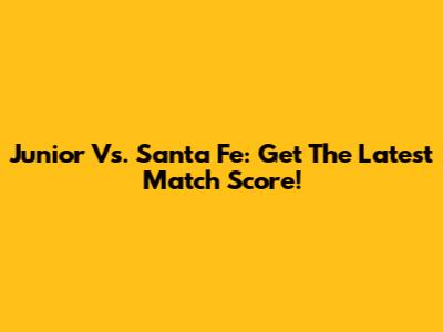 Junior Vs. Santa Fe: Get The Latest Match Score!