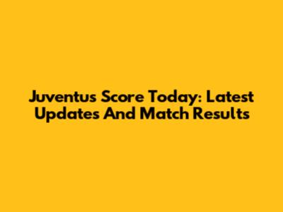 Juventus Score Today: Latest Updates And Match Results