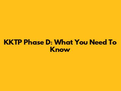 KKTP Phase D: What You Need To Know