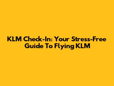 KLM Check-In: Your Stress-Free Guide To Flying KLM