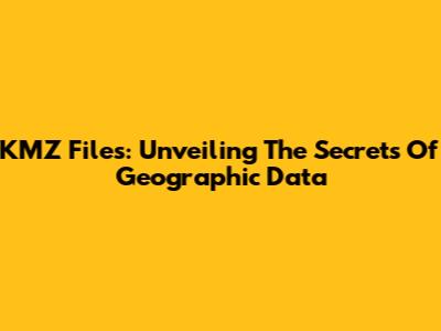 KMZ Files: Unveiling The Secrets Of Geographic Data