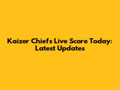 Kaizer Chiefs Live Score Today: Latest Updates