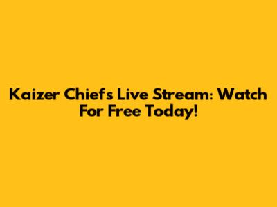 Kaizer Chiefs Live Stream: Watch For Free Today!