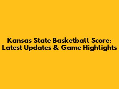 Kansas State Basketball Score: Latest Updates & Game Highlights