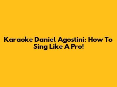 Karaoke Daniel Agostini: How To Sing Like A Pro!