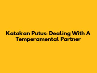 Katakan Putus: Dealing With A Temperamental Partner
